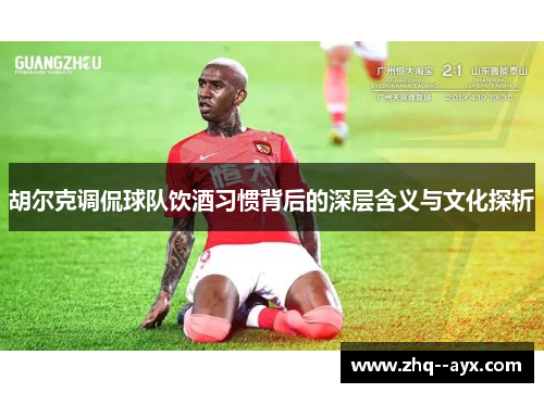 胡尔克调侃球队饮酒习惯背后的深层含义与文化探析