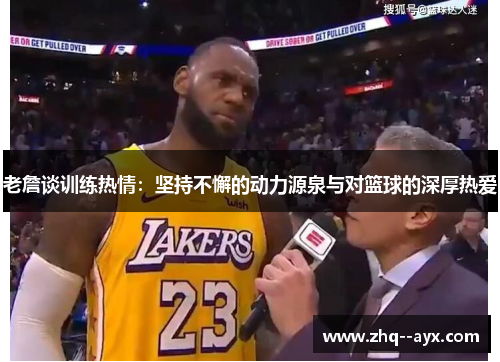 老詹谈训练热情：坚持不懈的动力源泉与对篮球的深厚热爱