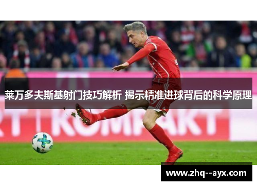 莱万多夫斯基射门技巧解析 揭示精准进球背后的科学原理