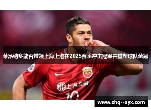 莱昂纳多能否带领上海上港在2025赛季冲击冠军并重塑球队荣耀