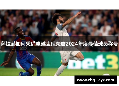 萨拉赫如何凭借卓越表现荣膺2024年度最佳球员称号