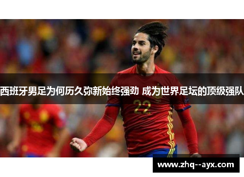 西班牙男足为何历久弥新始终强劲 成为世界足坛的顶级强队