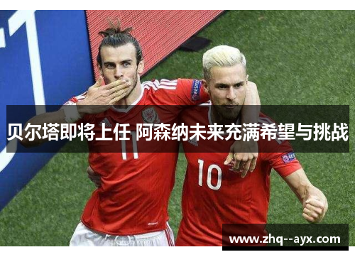 贝尔塔即将上任 阿森纳未来充满希望与挑战