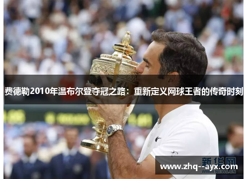 费德勒2010年温布尔登夺冠之路：重新定义网球王者的传奇时刻
