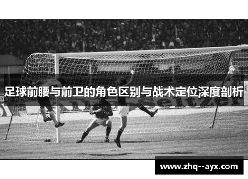 足球前腰与前卫的角色区别与战术定位深度剖析
