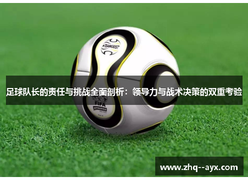 足球队长的责任与挑战全面剖析:领导力与战术决策的双重考验 足球队长的责任与挑战全面剖析:领导力与战术决策的双重考验