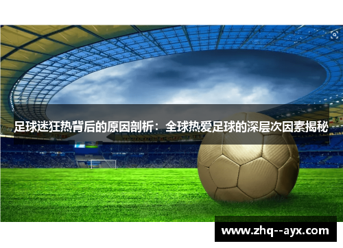 足球迷狂热背后的原因剖析:全球热爱足球的深层次因素揭秘 足球迷狂热背后的原因剖析:全球热爱足球的深层次因素揭秘