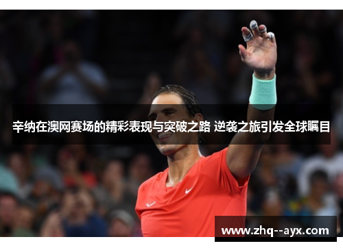 辛纳在澳网赛场的精彩表现与突破之路 逆袭之旅引发全球瞩目