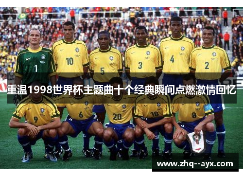 重温1998世界杯主题曲十个经典瞬间点燃激情回忆 重温1998世界杯主题曲十个经典瞬间点燃激情回忆
