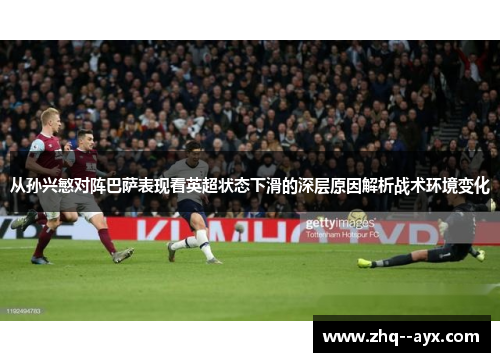 从孙兴慜对阵巴萨表现看英超状态下滑的深层原因解析战术环境变化 从孙兴慜对阵巴萨表现看英超状态下滑的深层原因解析战术环境变化