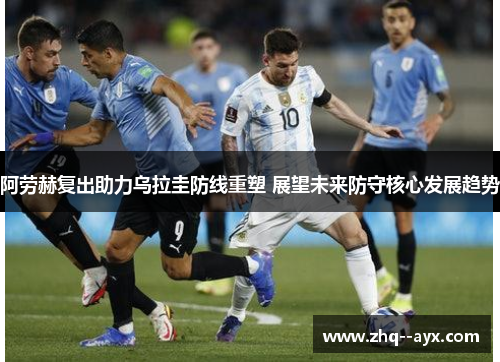 阿劳赫复出助力乌拉圭防线重塑 展望未来防守核心发展趋势 阿劳赫复出助力乌拉圭防线重塑 展望未来防守核心发展趋势