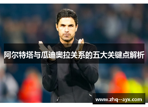 阿尔特塔与瓜迪奥拉关系的五大关键点解析 阿尔特塔与瓜迪奥拉关系的五大关键点解析