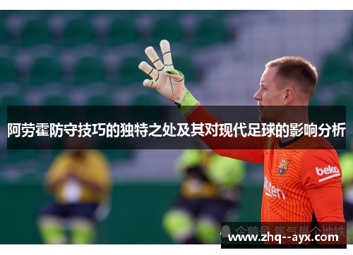 阿劳霍防守技巧的独特之处及其对现代足球的影响分析 阿劳霍防守技巧的独特之处及其对现代足球的影响分析