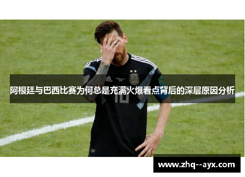 阿根廷与巴西比赛为何总是充满火爆看点背后的深层原因分析