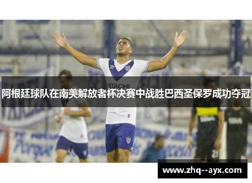 阿根廷球队在南美解放者杯决赛中战胜巴西圣保罗成功夺冠