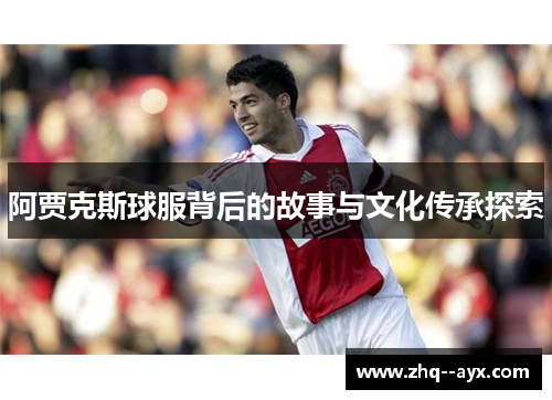 阿贾克斯球服背后的故事与文化传承探索 阿贾克斯球服背后的故事与文化传承探索