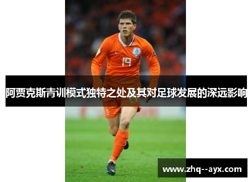 阿贾克斯青训模式独特之处及其对足球发展的深远影响 阿贾克斯青训模式独特之处及其对足球发展的深远影响
