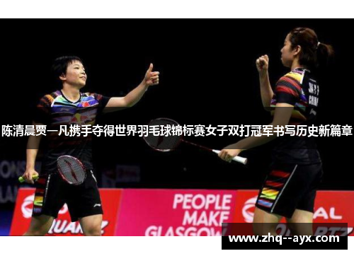 陈清晨贾一凡携手夺得世界羽毛球锦标赛女子双打冠军书写历史新篇章 陈清晨贾一凡携手夺得世界羽毛球锦标赛女子双打冠军书写历史新篇章