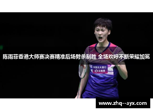 陈雨菲香港大师赛决赛精准后场劈杀制胜 全场欢呼不断荣耀加冕 陈雨菲香港大师赛决赛精准后场劈杀制胜 全场欢呼不断荣耀加冕