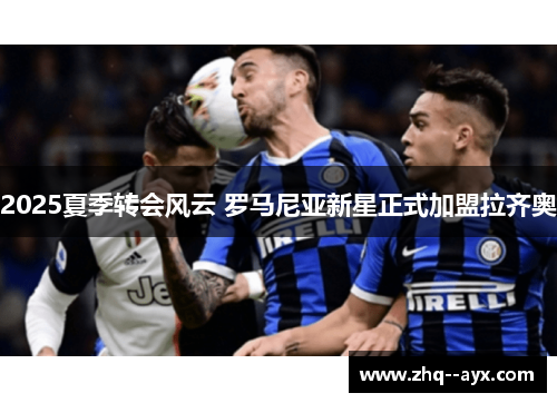 2025夏季转会风云 罗马尼亚新星正式加盟拉齐奥