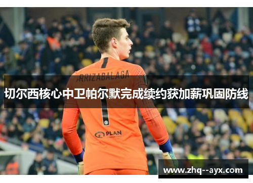 切尔西核心中卫帕尔默完成续约获加薪巩固防线