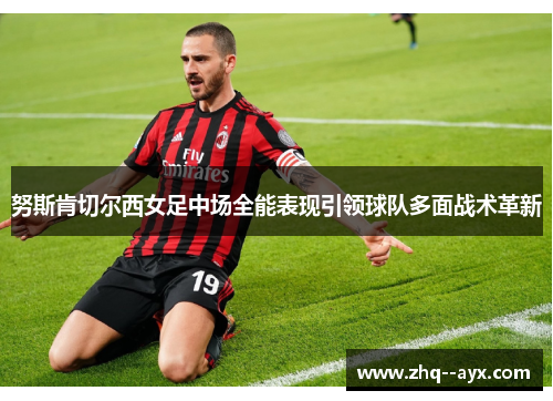 努斯肯切尔西女足中场全能表现引领球队多面战术革新