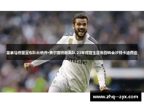 皇家马德里宣布队长纳乔·费尔南德斯离队 23年辉煌生涯告别转会沙特卡迪西亚 皇家马德里宣布队长纳乔·费尔南德斯离队 23年辉煌生涯告别转会沙特卡迪西亚