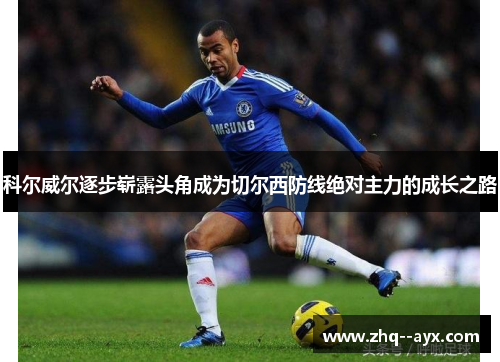 科尔威尔逐步崭露头角成为切尔西防线绝对主力的成长之路 科尔威尔逐步崭露头角成为切尔西防线绝对主力的成长之路