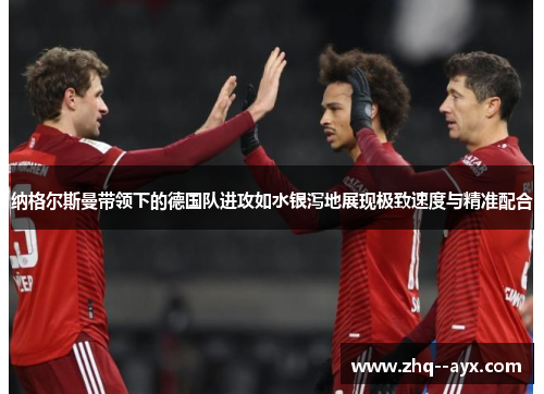 纳格尔斯曼带领下的德国队进攻如水银泻地展现极致速度与精准配合 纳格尔斯曼带领下的德国队进攻如水银泻地展现极致速度与精准配合