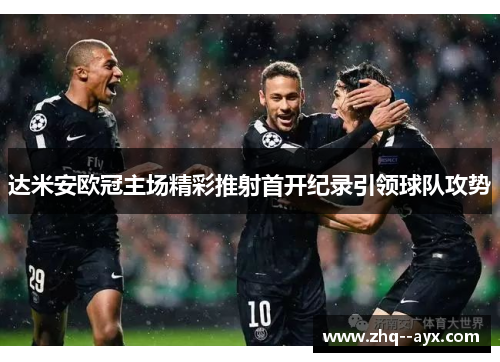 达米安欧冠主场精彩推射首开纪录引领球队攻势 达米安欧冠主场精彩推射首开纪录引领球队攻势