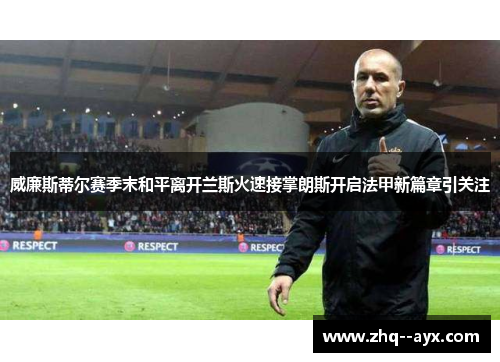 威廉斯蒂尔赛季末和平离开兰斯火速接掌朗斯开启法甲新篇章引关注 威廉斯蒂尔赛季末和平离开兰斯火速接掌朗斯开启法甲新篇章引关注