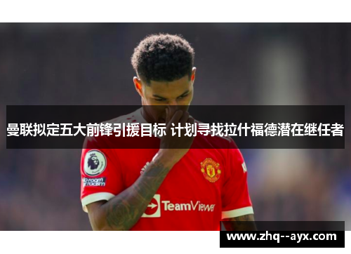 曼联拟定五大前锋引援目标 计划寻找拉什福德潜在继任者 曼联拟定五大前锋引援目标 计划寻找拉什福德潜在继任者