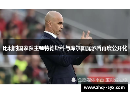 比利时国家队主帅特德斯科与库尔图瓦矛盾再度公开化 比利时国家队主帅特德斯科与库尔图瓦矛盾再度公开化