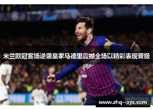 米兰欧冠客场逆袭皇家马德里震撼全场以精彩表现晋级