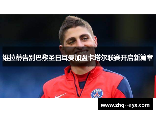 维拉蒂告别巴黎圣日耳曼加盟卡塔尔联赛开启新篇章 维拉蒂告别巴黎圣日耳曼加盟卡塔尔联赛开启新篇章