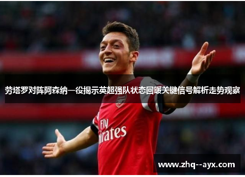 劳塔罗对阵阿森纳一役揭示英超强队状态回暖关键信号解析走势观察 劳塔罗对阵阿森纳一役揭示英超强队状态回暖关键信号解析走势观察