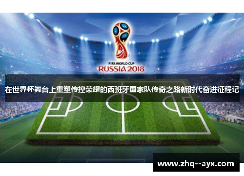 在世界杯舞台上重塑传控荣耀的西班牙国家队传奇之路新时代奋进征程记 在世界杯舞台上重塑传控荣耀的西班牙国家队传奇之路新时代奋进征程记