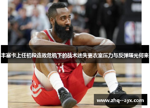丰塞卡上任初段连败危机下的战术迷失更衣室压力与反弹曙光何来 丰塞卡上任初段连败危机下的战术迷失更衣室压力与反弹曙光何来