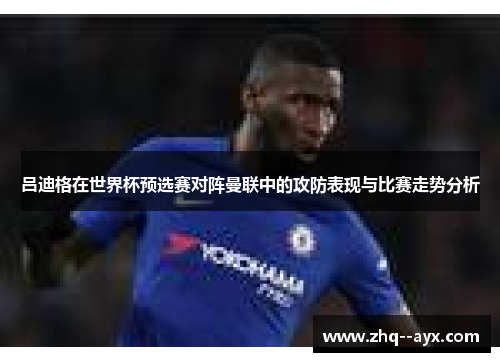吕迪格在世界杯预选赛对阵曼联中的攻防表现与比赛走势分析 吕迪格在世界杯预选赛对阵曼联中的攻防表现与比赛走势分析