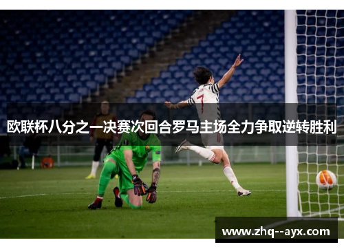 欧联杯八分之一决赛次回合罗马主场全力争取逆转胜利